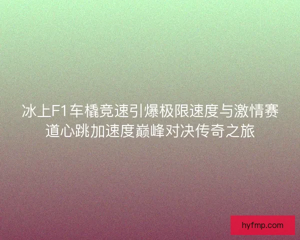 冰上F1车橇竞速引爆极限速度与激情赛道心跳加速度巅峰对决传奇之旅