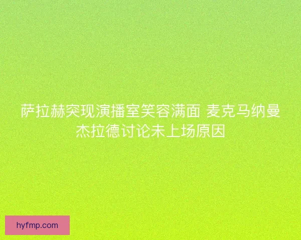 萨拉赫突现演播室笑容满面 麦克马纳曼杰拉德讨论未上场原因