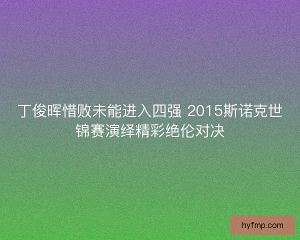 丁俊晖惜败未能进入四强 2015斯诺克世锦赛演绎精彩绝伦对决