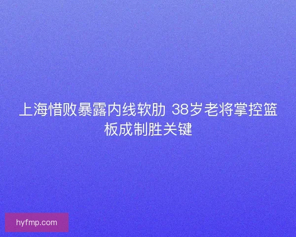 上海惜败暴露内线软肋 38岁老将掌控篮板成制胜关键