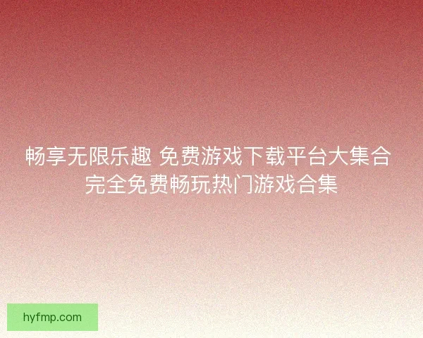 畅享无限乐趣 免费游戏下载平台大集合 完全免费畅玩热门游戏合集