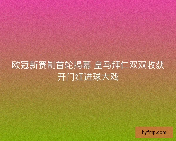 欧冠新赛制首轮揭幕 皇马拜仁双双收获开门红进球大戏