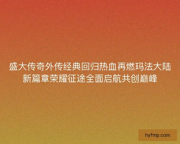 盛大传奇外传经典回归热血再燃玛法大陆新篇章荣耀征途全面启航共创巅峰