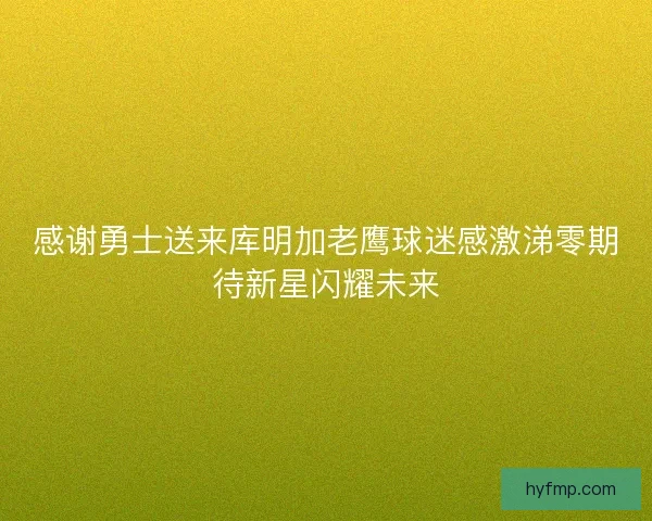 感谢勇士送来库明加老鹰球迷感激涕零期待新星闪耀未来