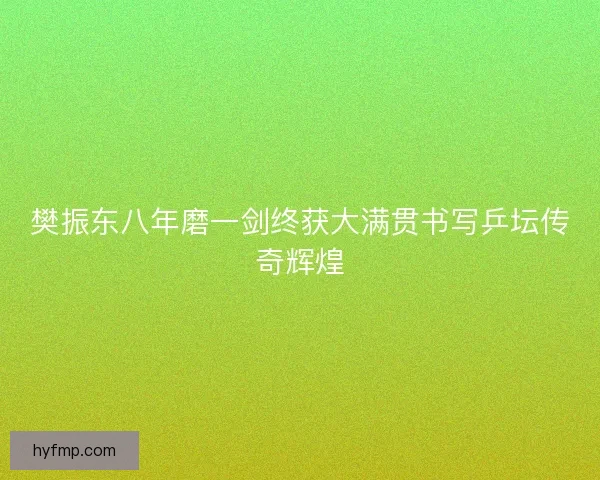 樊振东八年磨一剑终获大满贯书写乒坛传奇辉煌