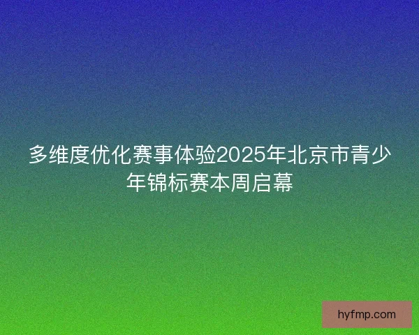 多维度优化赛事体验2025年北京市青少年锦标赛本周启幕