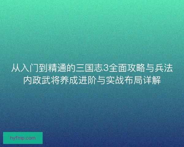 从入门到精通的三国志3全面攻略与兵法内政武将养成进阶与实战布局详解