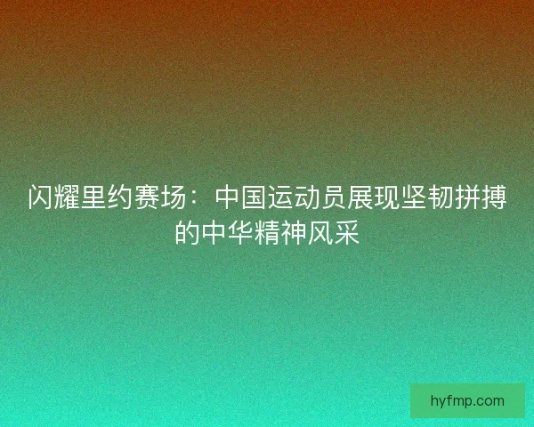 闪耀里约赛场：中国运动员展现坚韧拼搏的中华精神风采