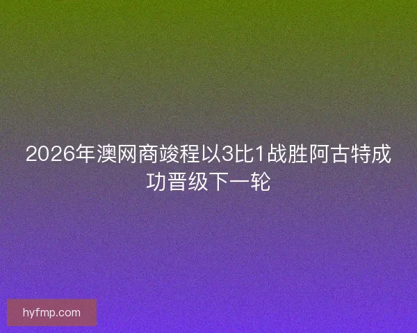 2026年澳网商竣程以3比1战胜阿古特成功晋级下一轮
