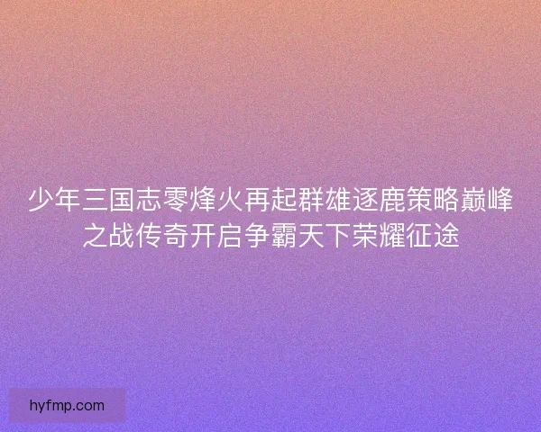 少年三国志零烽火再起群雄逐鹿策略巅峰之战传奇开启争霸天下荣耀征途